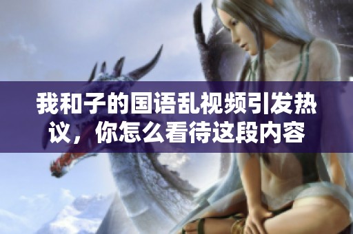 我和子的国语乱视频引发热议，你怎么看待这段内容
