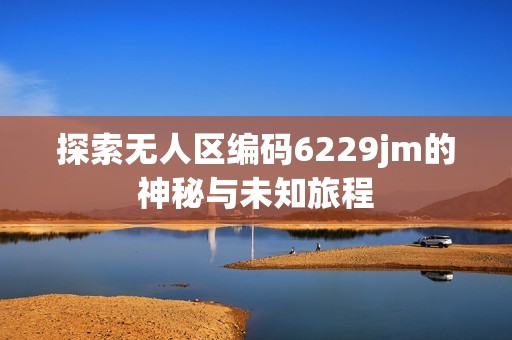 探索无人区编码6229jm的神秘与未知旅程