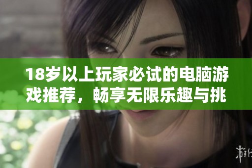 18岁以上玩家必试的电脑游戏推荐，畅享无限乐趣与挑战