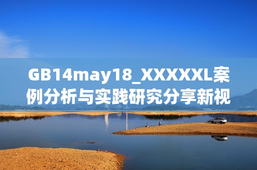 GB14may18_XXXXXL案例分析与实践研究分享新视角与启示