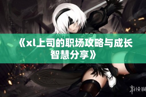 《xl上司的职场攻略与成长智慧分享》
