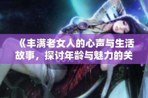 《丰满老女人的心声与生活故事，探讨年龄与魅力的关系》