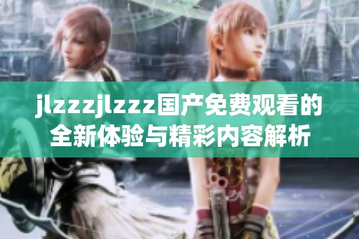 jlzzzjlzzz国产免费观看的全新体验与精彩内容解析