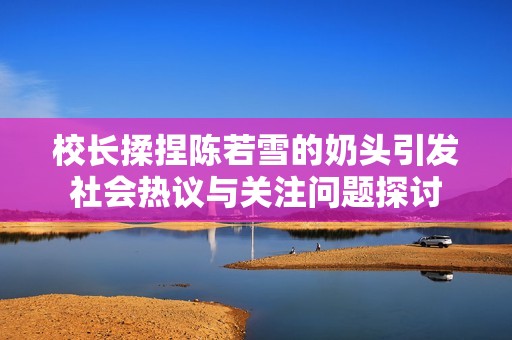 校长揉捏陈若雪的奶头引发社会热议与关注问题探讨