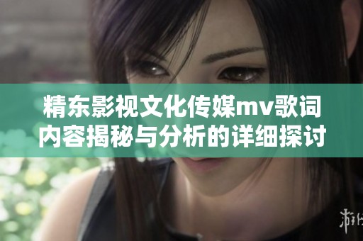 精东影视文化传媒mv歌词内容揭秘与分析的详细探讨