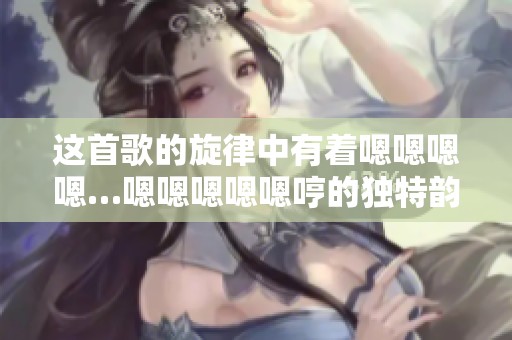 这首歌的旋律中有着嗯嗯嗯嗯…嗯嗯嗯嗯嗯哼的独特韵味