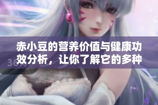 赤小豆的营养价值与健康功效分析，让你了解它的多种用途