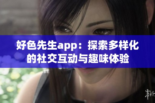 好色先生app：探索多样化的社交互动与趣味体验