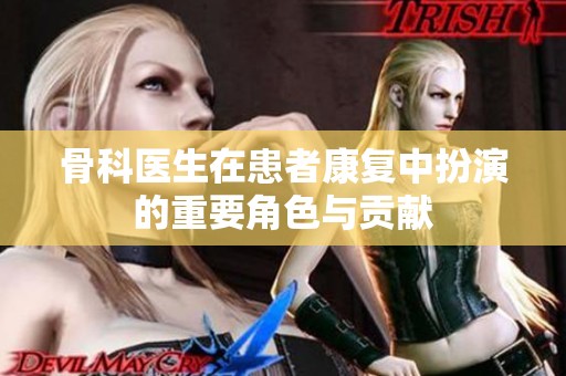 骨科医生在患者康复中扮演的重要角色与贡献
