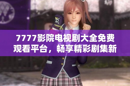 7777影院电视剧大全免费观看平台，畅享精彩剧集新体验