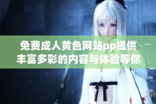 免费成人黄色网站pp提供丰富多彩的内容与体验等你来探索