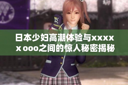 日本少妇高潮体验与xxxxⅹooo之间的惊人秘密揭秘