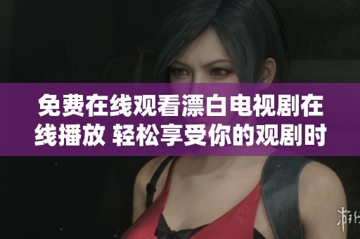免费在线观看漂白电视剧在线播放 轻松享受你的观剧时光