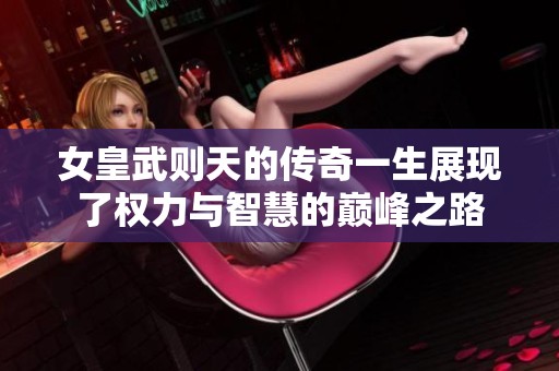 女皇武则天的传奇一生展现了权力与智慧的巅峰之路