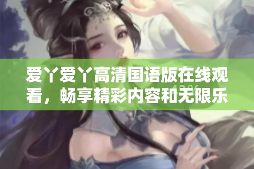 爱丫爱丫高清国语版在线观看，畅享精彩内容和无限乐趣