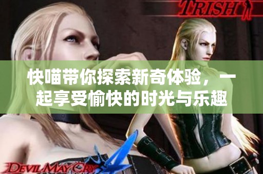 快喵带你探索新奇体验，一起享受愉快的时光与乐趣