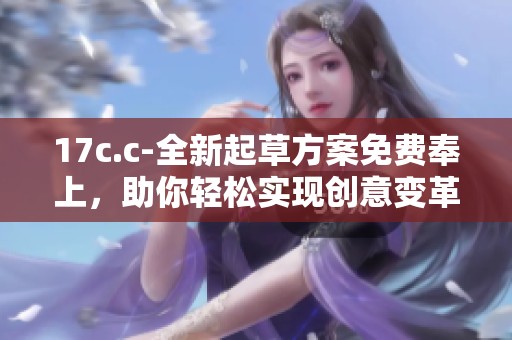 17c.c-全新起草方案免费奉上，助你轻松实现创意变革