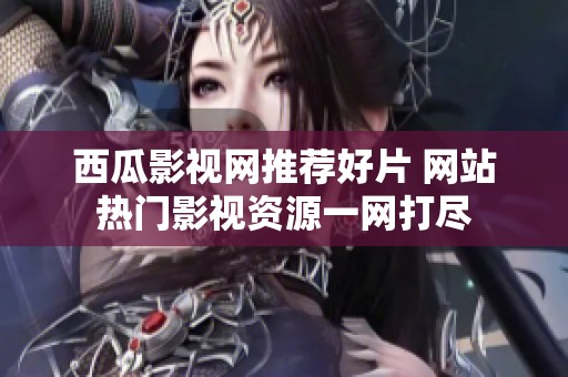 西瓜影视网推荐好片 网站热门影视资源一网打尽