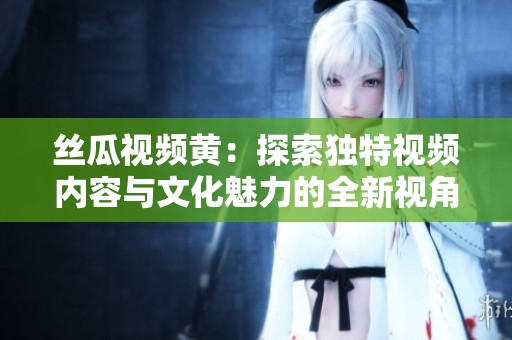 丝瓜视频黄：探索独特视频内容与文化魅力的全新视角