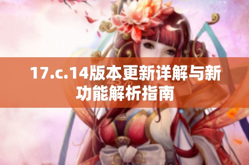17.c.14版本更新详解与新功能解析指南