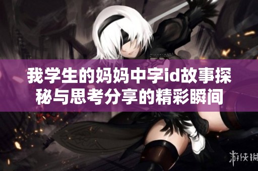 我学生的妈妈中字id故事探秘与思考分享的精彩瞬间