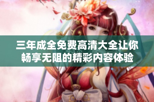 三年成全免费高清大全让你畅享无阻的精彩内容体验