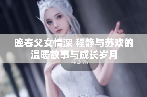 晚春父女情深 程静与苏欢的温暖故事与成长岁月