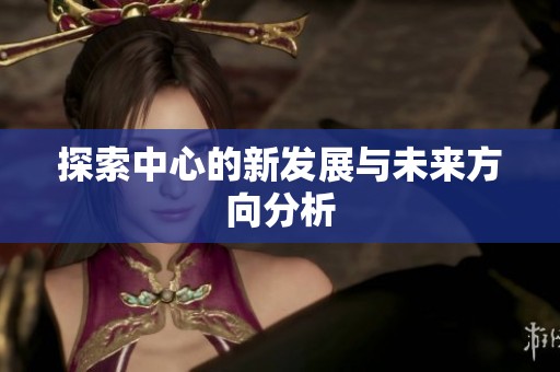 探索中心的新发展与未来方向分析