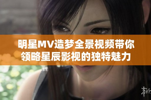 明星MV造梦全景视频带你领略星辰影视的独特魅力