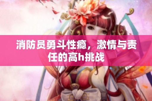 消防员勇斗性瘾，激情与责任的高h挑战