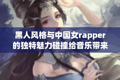 黑人风格与中国女rapper的独特魅力碰撞给音乐带来新生
