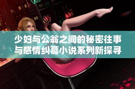 少妇与公翁之间的秘密往事与感情纠葛小说系列新探寻
