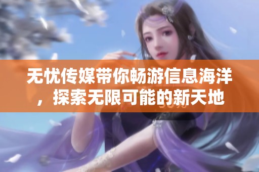 无忧传媒带你畅游信息海洋，探索无限可能的新天地