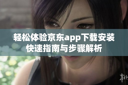 轻松体验京东app下载安装快速指南与步骤解析