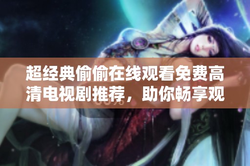超经典偷偷在线观看免费高清电视剧推荐，助你畅享观影乐趣