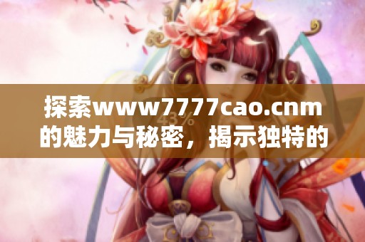 探索www7777cao.cnm的魅力与秘密，揭示独特的网站体验