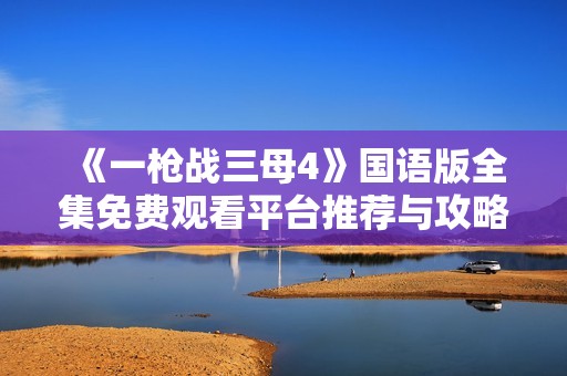 《一枪战三母4》国语版全集免费观看平台推荐与攻略