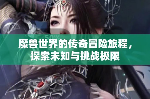魔兽世界的传奇冒险旅程，探索未知与挑战极限
