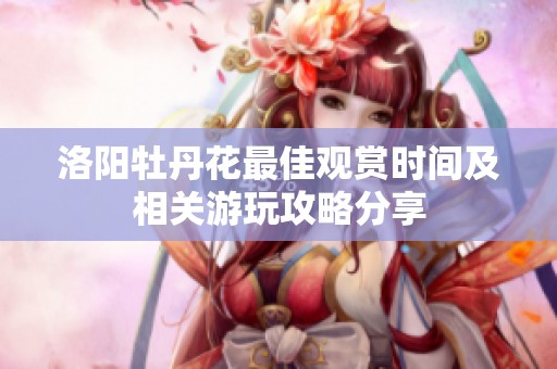 洛阳牡丹花最佳观赏时间及相关游玩攻略分享