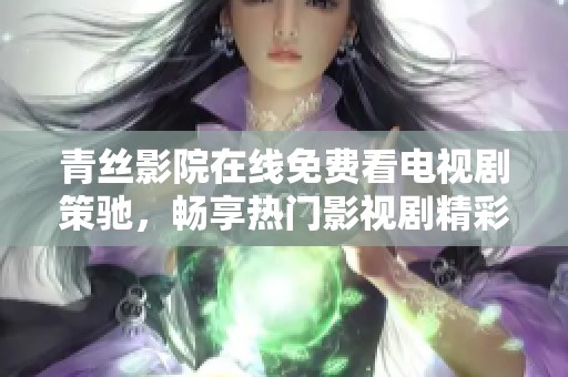 青丝影院在线免费看电视剧策驰，畅享热门影视剧精彩内容