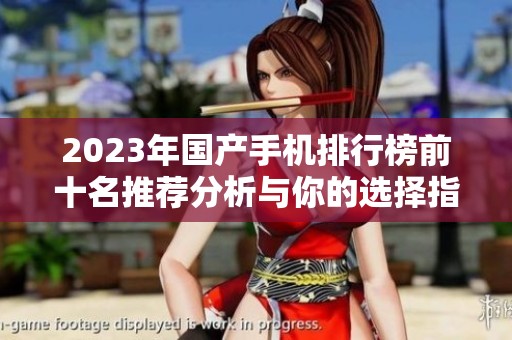 2023年国产手机排行榜前十名推荐分析与你的选择指南