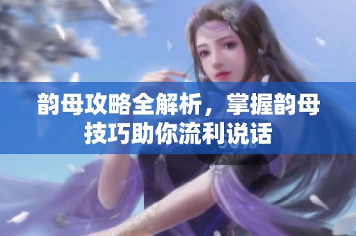 韵母攻略全解析，掌握韵母技巧助你流利说话