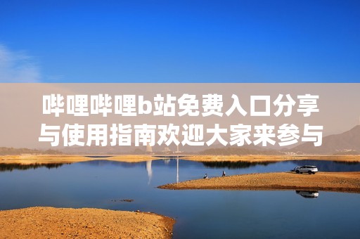 哔哩哔哩b站免费入口分享与使用指南欢迎大家来参与