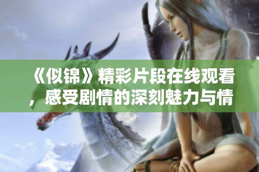《似锦》精彩片段在线观看，感受剧情的深刻魅力与情感纠葛