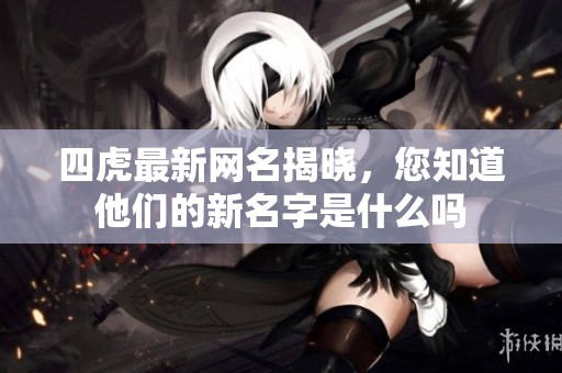 四虎最新网名揭晓，您知道他们的新名字是什么吗