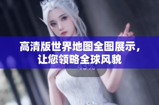 高清版世界地图全图展示，让您领略全球风貌