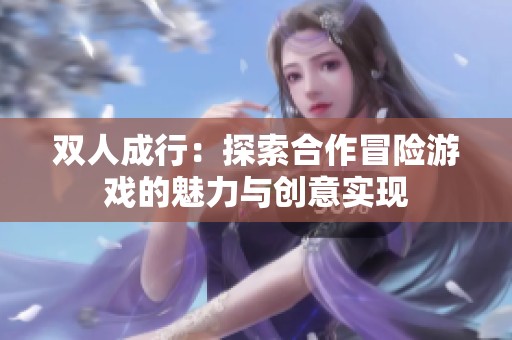 双人成行：探索合作冒险游戏的魅力与创意实现