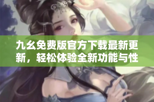 九幺免费版官方下载最新更新，轻松体验全新功能与性能提升