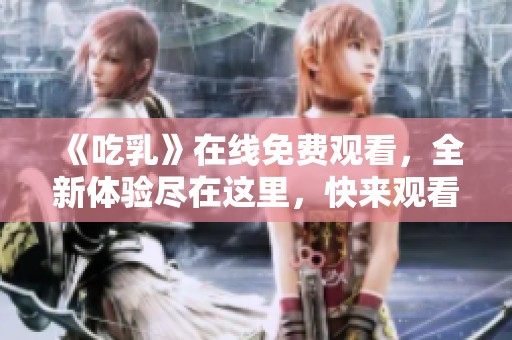 《吃乳》在线免费观看，全新体验尽在这里，快来观看吧！