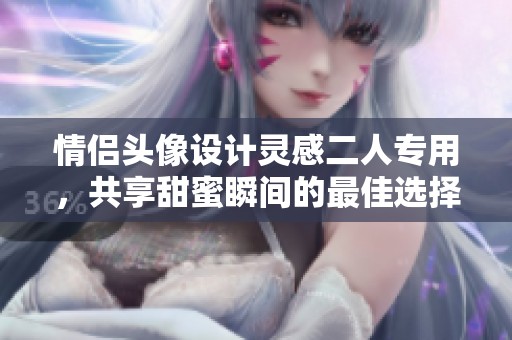 情侣头像设计灵感二人专用，共享甜蜜瞬间的最佳选择